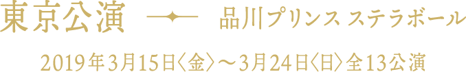 品川プリンス ステラボール【期間】2019年3月15日（金）～3月24日（日）全13公演